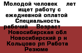 Молодой человек 36 лет ищет работу с ежедневной оплатой  › Специальность ­ рабочий  › Возраст ­ 36 - Новосибирская обл., Новосибирский р-н, Кольцово рп Работа » Резюме   